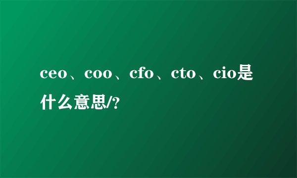 ceo、coo、cfo、cto、cio是什么意思/？