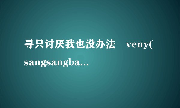 寻只讨厌我也没办法–veny(sangsangband)的中文歌词