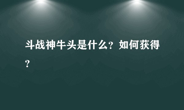 斗战神牛头是什么？如何获得？