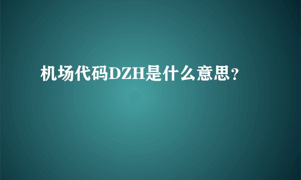 机场代码DZH是什么意思？