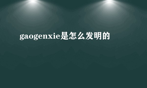 gaogenxie是怎么发明的