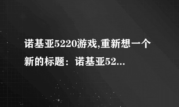 诺基亚5220游戏,重新想一个新的标题：诺基亚5220的游戏推荐