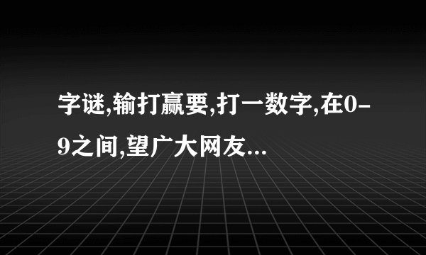 字谜,输打赢要,打一数字,在0-9之间,望广大网友一定要把原因解释...