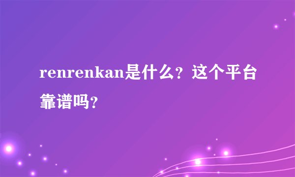 renrenkan是什么？这个平台靠谱吗？