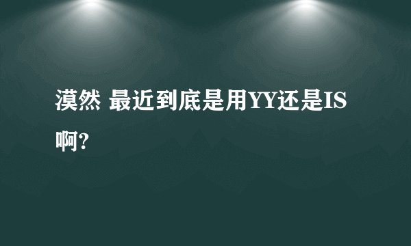 漠然 最近到底是用YY还是IS啊?