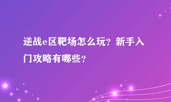 逆战e区靶场怎么玩？新手入门攻略有哪些？