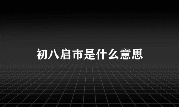 初八启市是什么意思