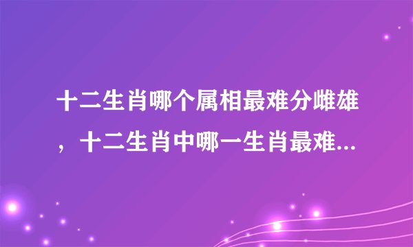 十二生肖哪个属相最难分雌雄，十二生肖中哪一生肖最难分辨雌雄