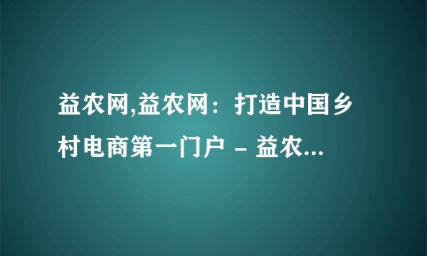 益农网,益农网：打造中国乡村电商第一门户 - 益农网：建设中国乡村电商第一门户