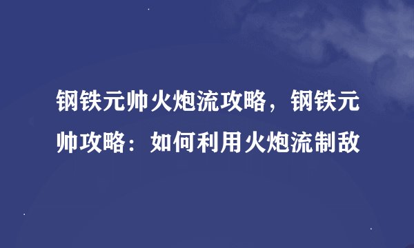 钢铁元帅火炮流攻略，钢铁元帅攻略：如何利用火炮流制敌