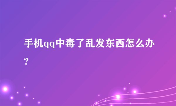 手机qq中毒了乱发东西怎么办？