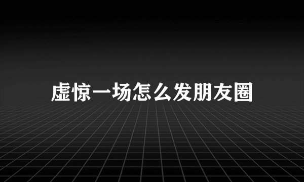 虚惊一场怎么发朋友圈