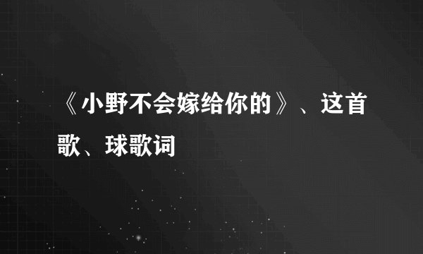 《小野不会嫁给你的》、这首歌、球歌词