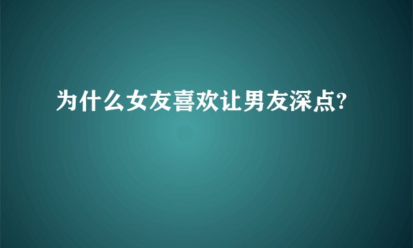 为什么女友喜欢让男友深点?