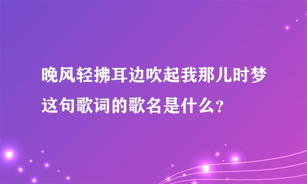 晚风轻拂耳边吹起我那儿时梦这句歌词的歌名是什么？