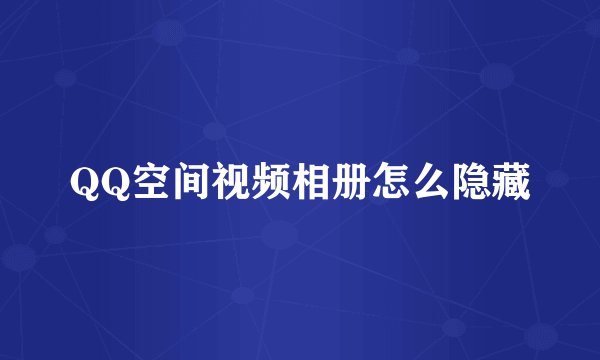 QQ空间视频相册怎么隐藏