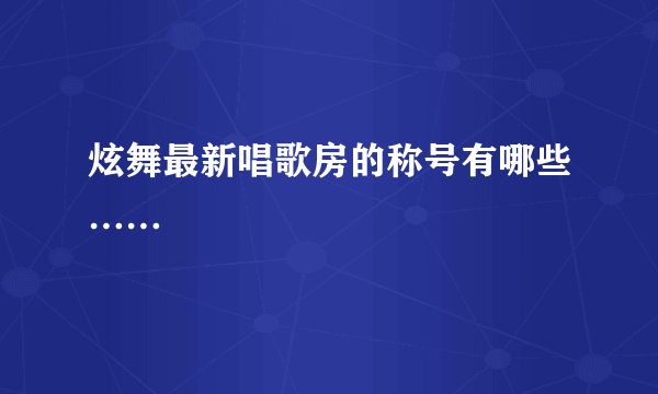 炫舞最新唱歌房的称号有哪些……