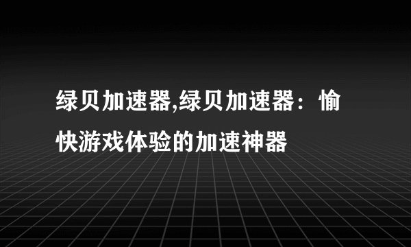 绿贝加速器,绿贝加速器：愉快游戏体验的加速神器