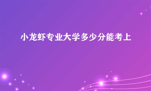 小龙虾专业大学多少分能考上