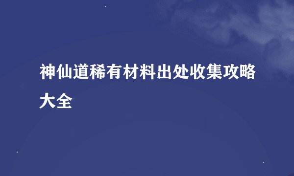 神仙道稀有材料出处收集攻略大全