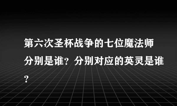 第六次圣杯战争的七位魔法师分别是谁？分别对应的英灵是谁？