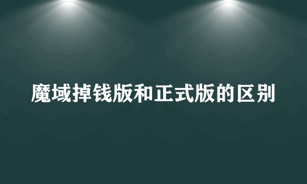 魔域掉钱版和正式版的区别