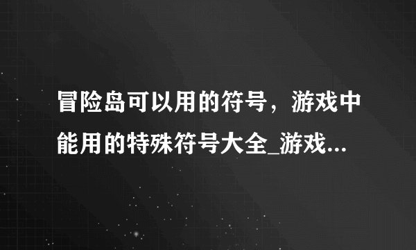 冒险岛可以用的符号，游戏中能用的特殊符号大全_游戏能用的特殊符号_游戏可用特殊符号