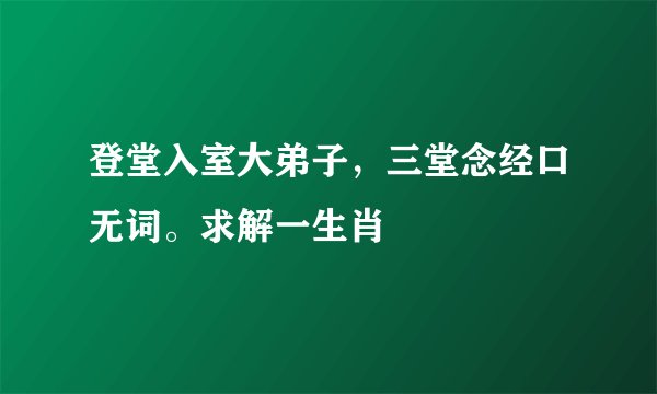 登堂入室大弟子，三堂念经口无词。求解一生肖