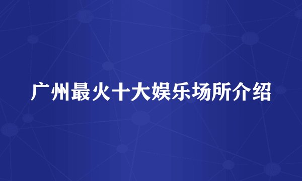 广州最火十大娱乐场所介绍