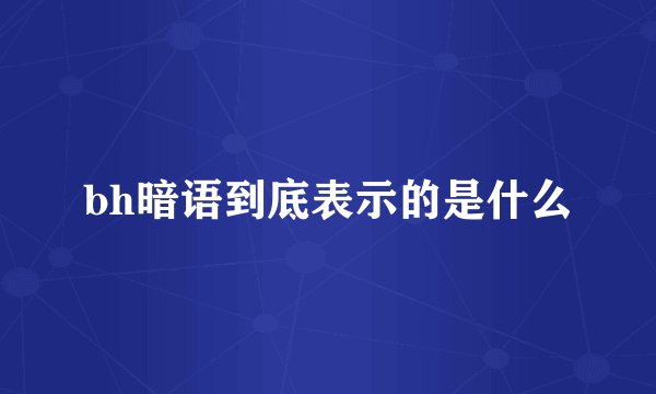 bh暗语到底表示的是什么