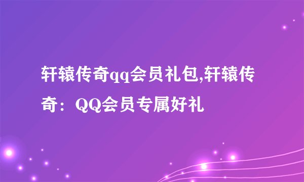 轩辕传奇qq会员礼包,轩辕传奇：QQ会员专属好礼