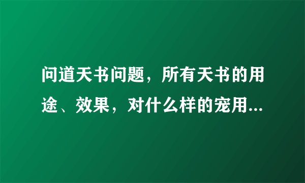 问道天书问题，所有天书的用途、效果，对什么样的宠用效果好，能讲清楚的一定采纳