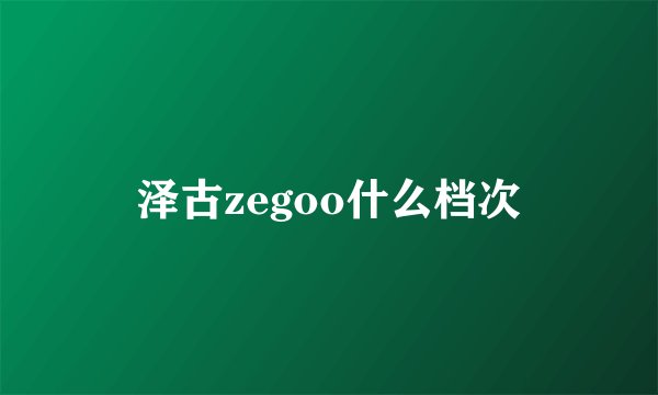 泽古zegoo什么档次