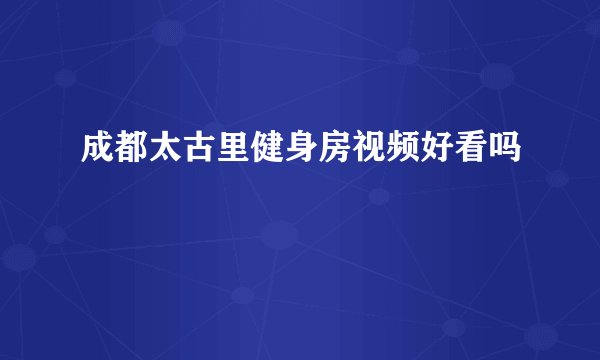 成都太古里健身房视频好看吗