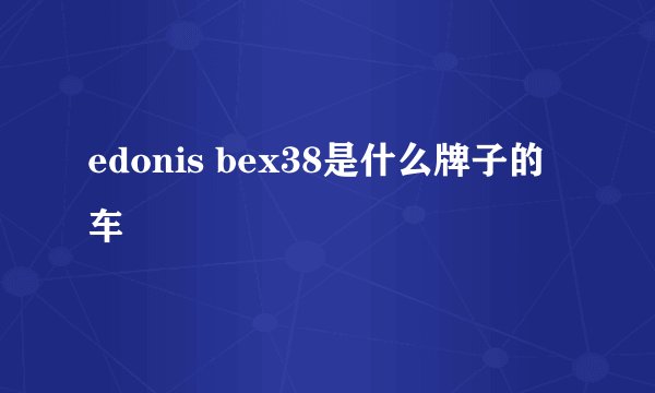 edonis bex38是什么牌子的车