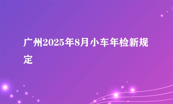 广州2025年8月小车年检新规定