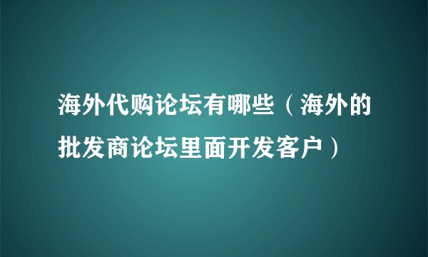 海外代购论坛有哪些(海外的批发商论坛里面开发客户)
