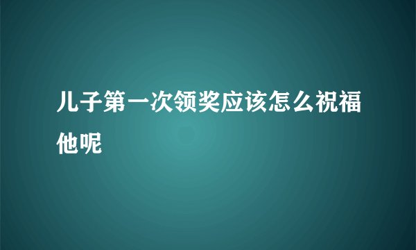 儿子第一次领奖应该怎么祝福他呢