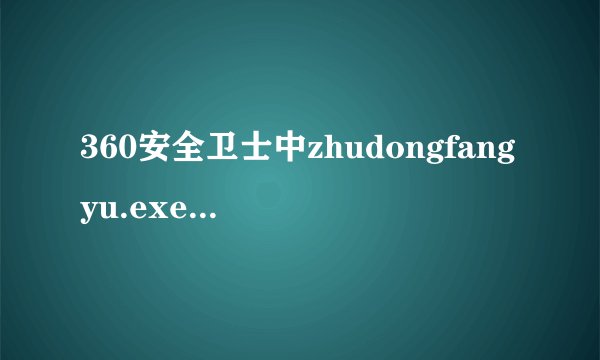 360安全卫士中zhudongfangyu.exe是什么进程?