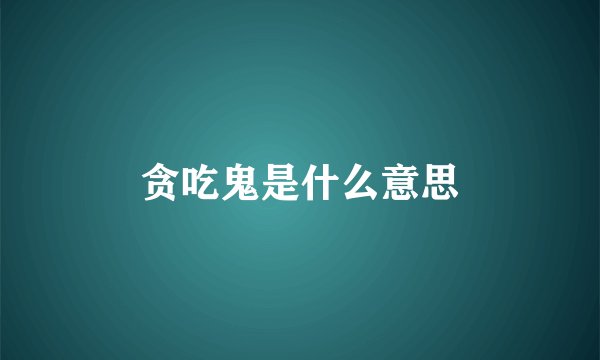 贪吃鬼是什么意思