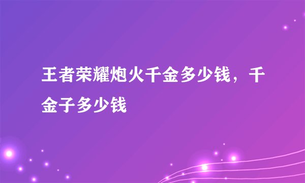 王者荣耀炮火千金多少钱，千金子多少钱