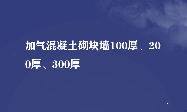 加气混凝土砌块墙100厚、200厚、300厚