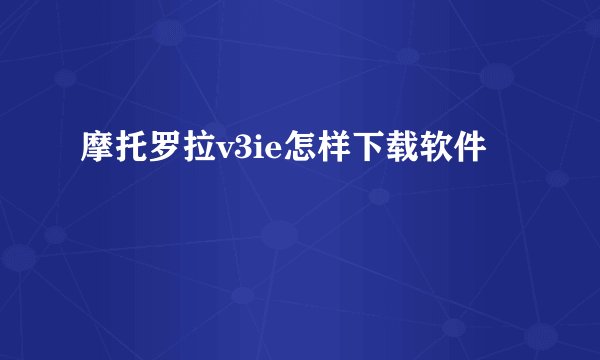 摩托罗拉v3ie怎样下载软件