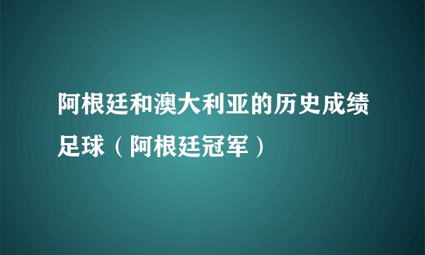 阿根廷和澳大利亚的历史成绩足球（阿根廷冠军）
