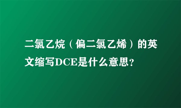 二氯乙烷（偏二氯乙烯）的英文缩写DCE是什么意思？