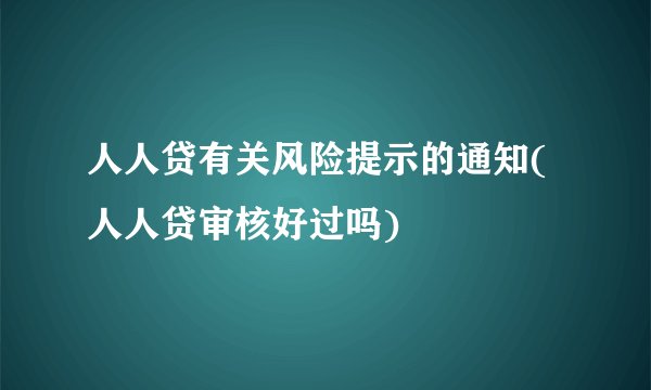 人人贷有关风险提示的通知(人人贷审核好过吗)