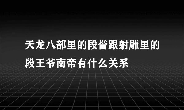 天龙八部里的段誉跟射雕里的段王爷南帝有什么关系