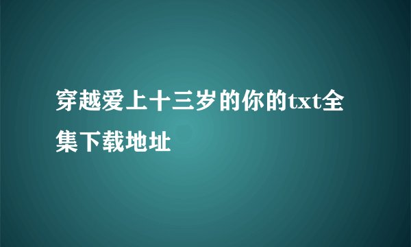 穿越爱上十三岁的你的txt全集下载地址