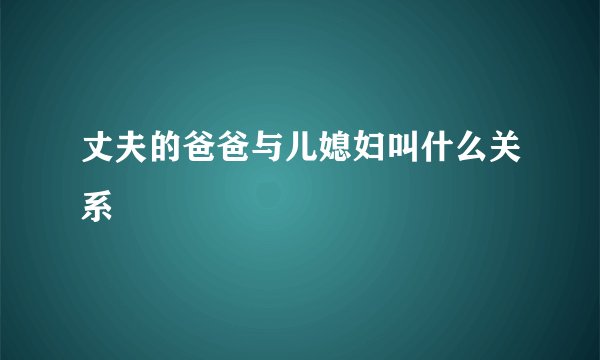 丈夫的爸爸与儿媳妇叫什么关系