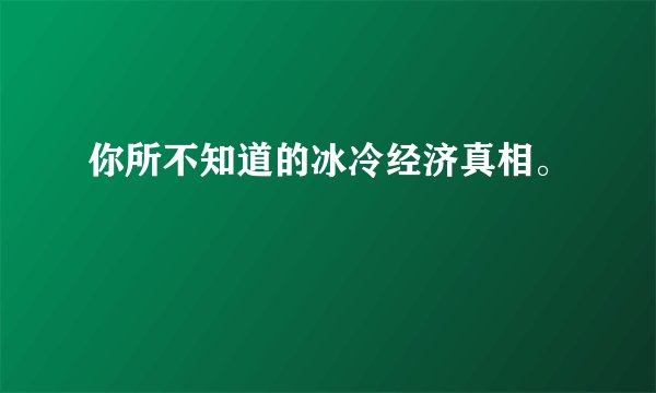 你所不知道的冰冷经济真相。